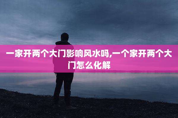 一家开两个大门影响风水吗,一个家开两个大门怎么化解