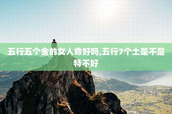 五行五个金的女人命好吗,五行7个土是不是特不好