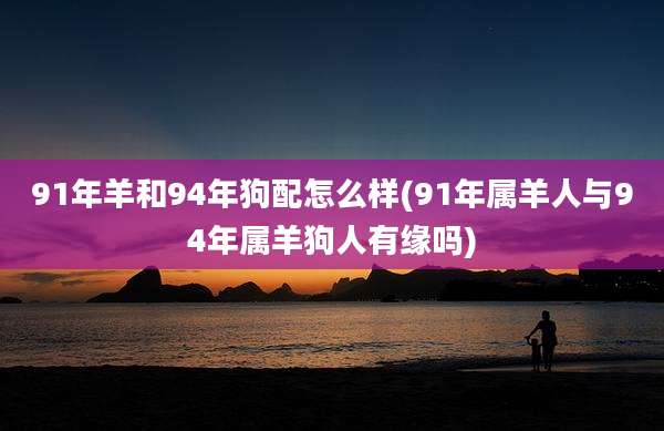 91年羊和94年狗配怎么样(91年属羊人与94年属羊狗人有缘吗)