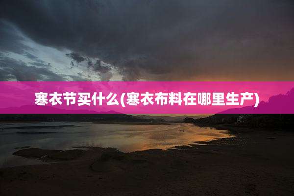 寒衣节买什么(寒衣布料在哪里生产)