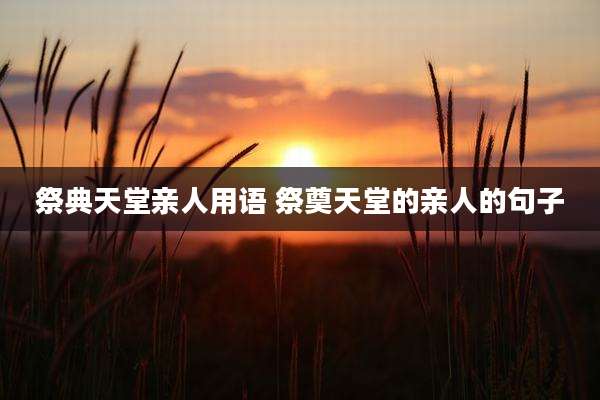 祭典天堂亲人用语 祭奠天堂的亲人的句子