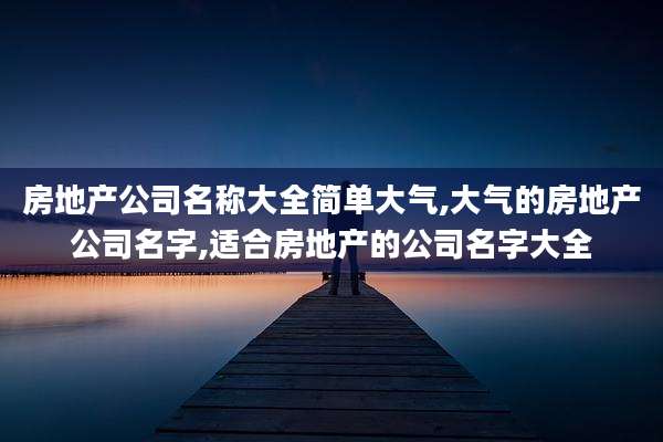 房地产公司名称大全简单大气,大气的房地产公司名字,适合房地产的公司名字大全