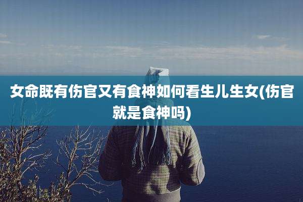 女命既有伤官又有食神如何看生儿生女(伤官就是食神吗)