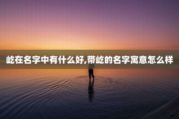 屹在名字中有什么好,带屹的名字寓意怎么样
