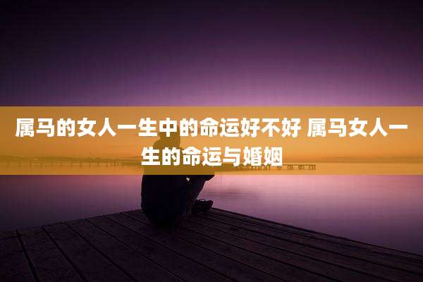 属马的女人一生中的命运好不好 属马女人一生的命运与婚姻