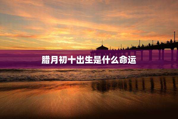 腊月初十出生是什么命运