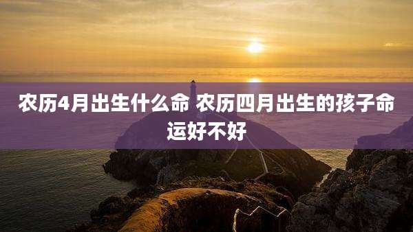 农历4月出生什么命 农历四月出生的孩子命运好不好