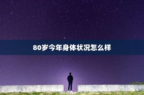 80岁今年身体状况怎么样