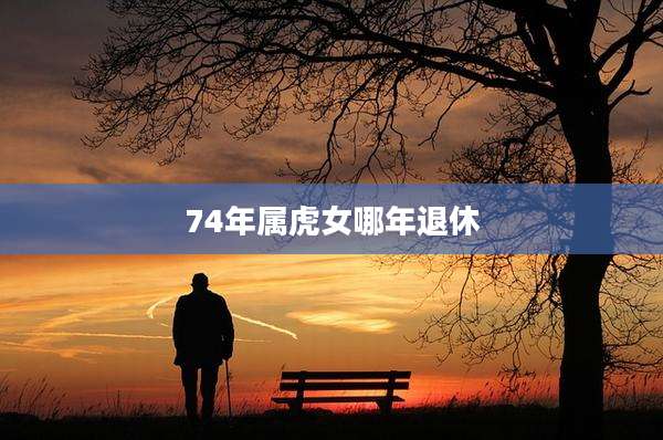 74年属虎女哪年退休