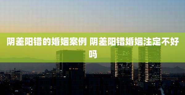 阴差阳错的婚姻案例 阴差阳错婚姻注定不好吗