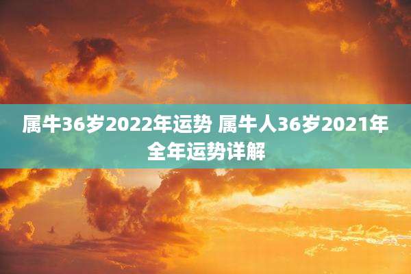 属牛36岁2022年运势 属牛人36岁2021年全年运势详解