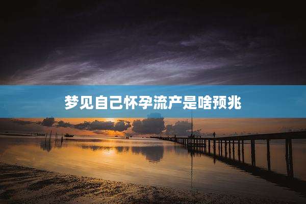 梦见自己怀孕流产是啥预兆