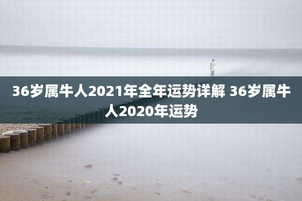 36岁属牛人2021年全年运势详解 36岁属牛人2020年运势