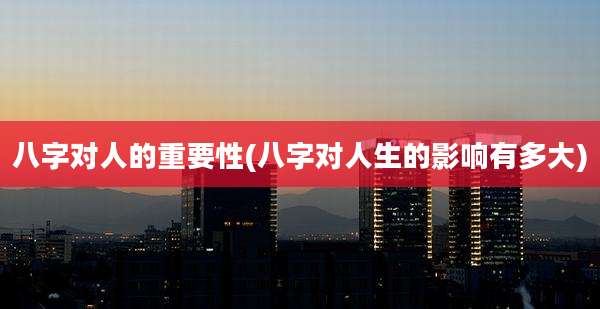 八字对人的重要性(八字对人生的影响有多大)