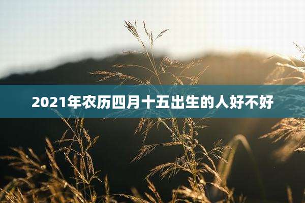 2021年农历四月十五出生的人好不好