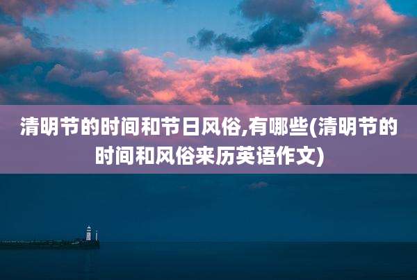 清明节的时间和节日风俗,有哪些(清明节的时间和风俗来历英语作文)