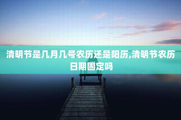 清明节是几月几号农历还是阳历,清明节农历日期固定吗