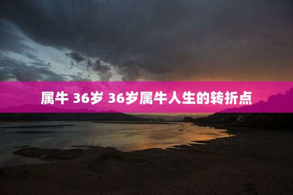 属牛 36岁 36岁属牛人生的转折点
