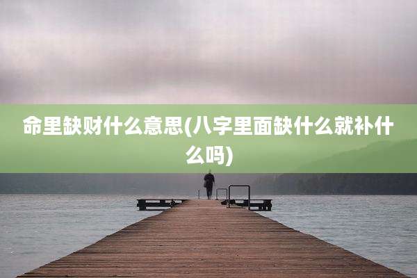 命里缺财什么意思(八字里面缺什么就补什么吗)