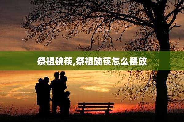 祭祖碗筷,祭祖碗筷怎么摆放