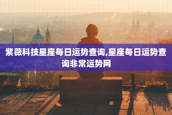 紫薇科技星座每日运势查询,星座每日运势查询非常运势网