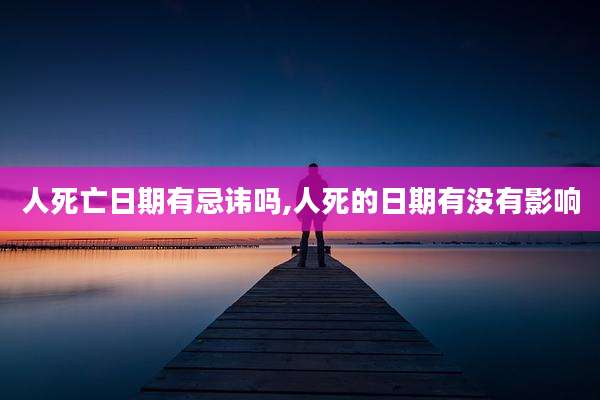 人死亡日期有忌讳吗,人死的日期有没有影响