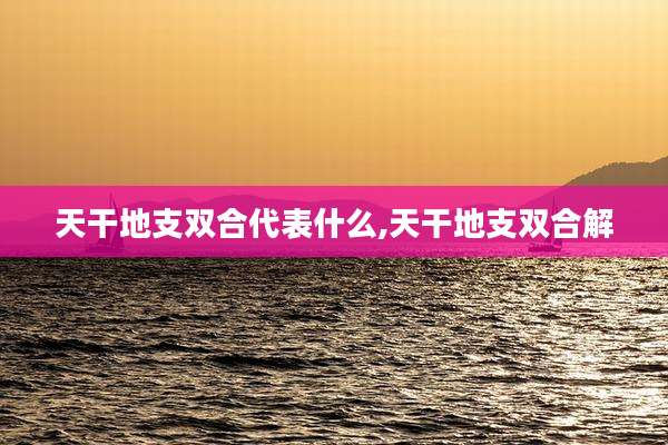 天干地支双合代表什么,天干地支双合解