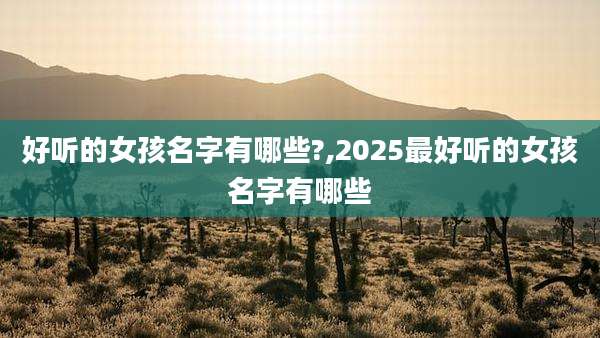 好听的女孩名字有哪些?,2025最好听的女孩名字有哪些