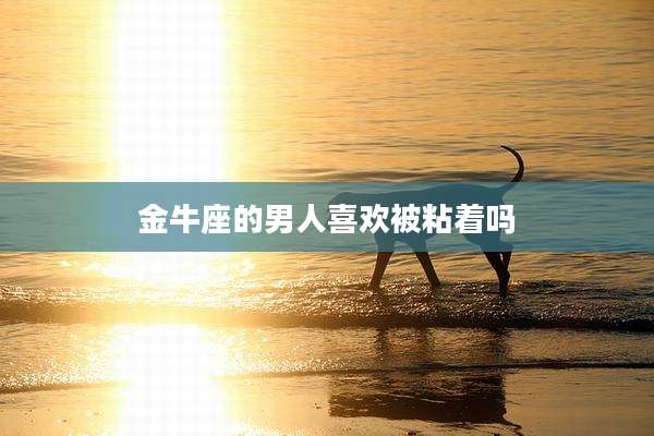 金牛座的男人喜欢被粘着吗