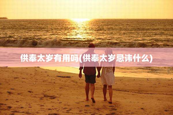 供奉太岁有用吗(供奉太岁忌讳什么)