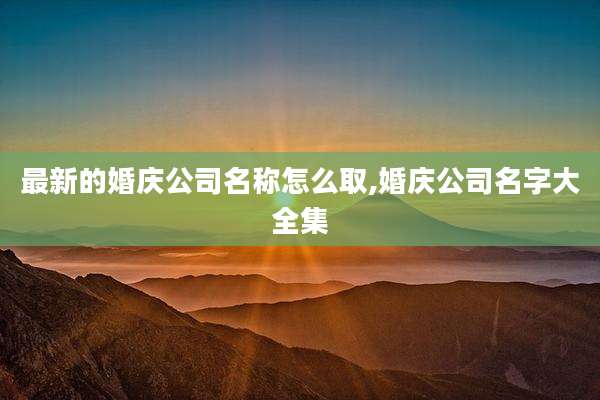 最新的婚庆公司名称怎么取,婚庆公司名字大全集