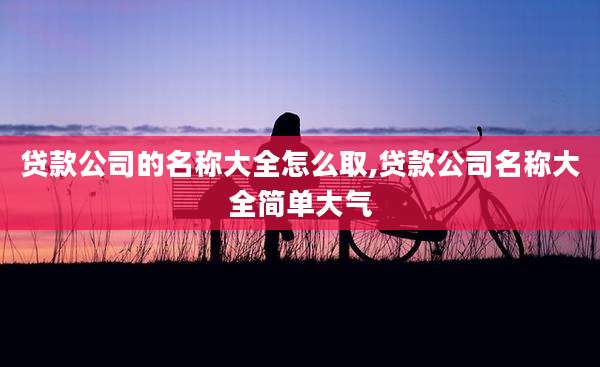 贷款公司的名称大全怎么取,贷款公司名称大全简单大气
