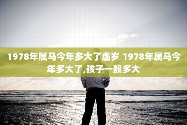 1978年属马今年多大了虚岁 1978年属马今年多大了,孩子一般多大