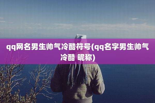 qq网名男生帅气冷酷符号(qq名字男生帅气冷酷 昵称)