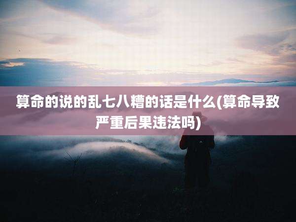 算命的说的乱七八糟的话是什么(算命导致严重后果违法吗)