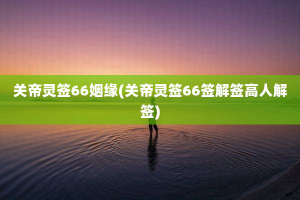 关帝灵签66姻缘(关帝灵签66签解签高人解签)