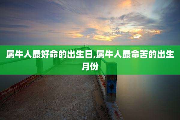 属牛人最好命的出生日,属牛人最命苦的出生月份