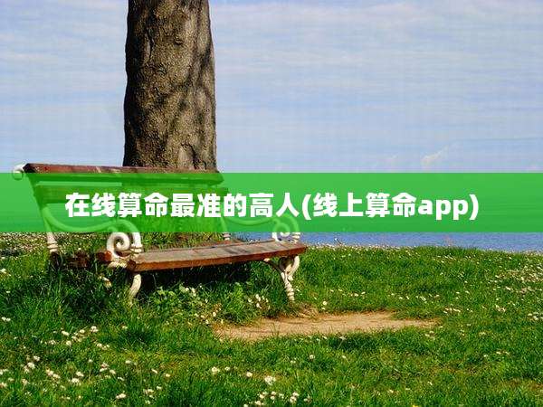 在线算命最准的高人(线上算命app)