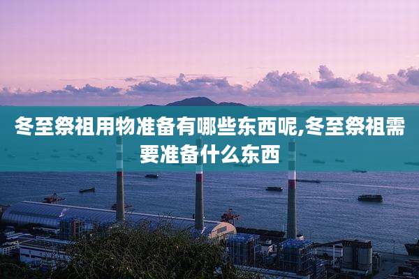 冬至祭祖用物准备有哪些东西呢,冬至祭祖需要准备什么东西