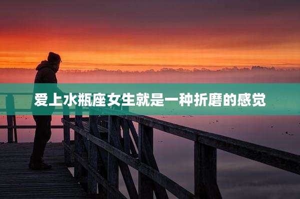 爱上水瓶座女生就是一种折磨的感觉