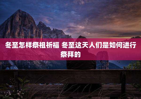 冬至怎样祭祖祈福 冬至这天人们是如何进行祭拜的