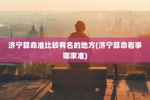 济宁算命准比较有名的地方(济宁算命看事哪家准)