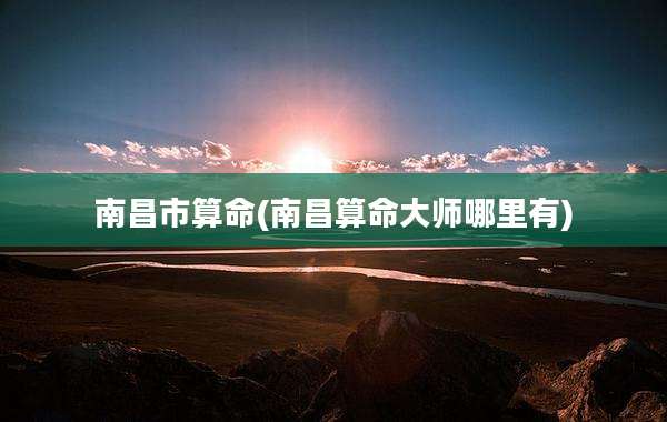 南昌市算命(南昌算命大师哪里有)