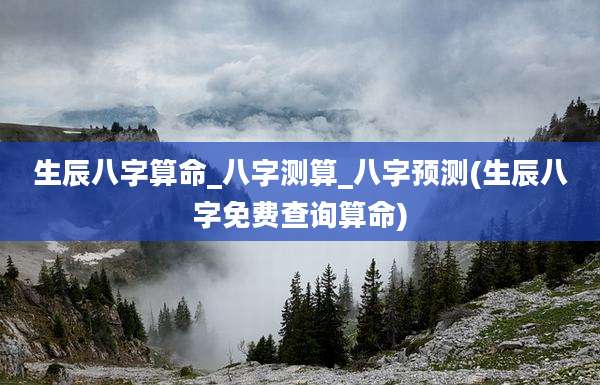 生辰八字算命_八字测算_八字预测(生辰八字免费查询算命)