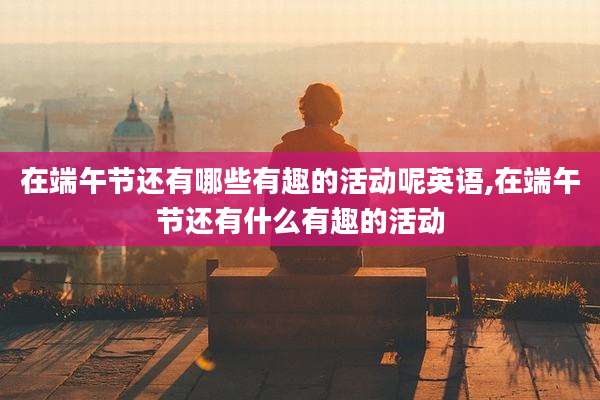 在端午节还有哪些有趣的活动呢英语,在端午节还有什么有趣的活动