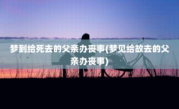 梦到给死去的父亲办丧事(梦见给故去的父亲办丧事)
