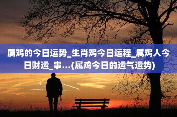属鸡的今日运势_生肖鸡今日运程_属鸡人今日财运_事...(属鸡今日的运气运势)