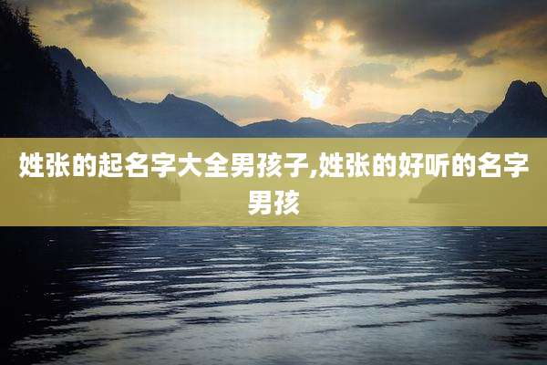 姓张的起名字大全男孩子,姓张的好听的名字男孩
