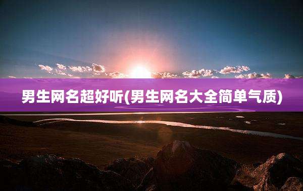 男生网名超好听(男生网名大全简单气质)