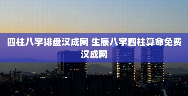 四柱八字排盘汉成网 生辰八字四柱算命免费汉成网